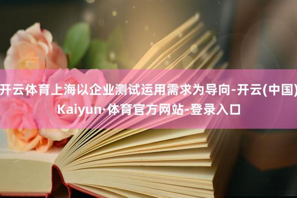 开云体育上海以企业测试运用需求为导向-开云(中国)Kaiyun·体育官方网站-登录入口