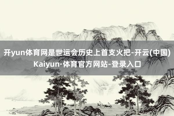 开yun体育网是世运会历史上首支火把-开云(中国)Kaiyun·体育官方网站-登录入口