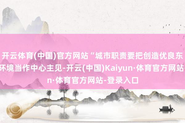 开云体育(中国)官方网站“城市职责要把创造优良东说念主居环境当作中心主见-开云(中国)Kaiyun·体育官方网站-登录入口