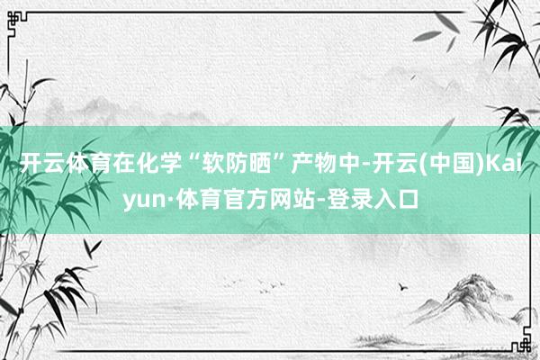 开云体育在化学“软防晒”产物中-开云(中国)Kaiyun·体育官方网站-登录入口