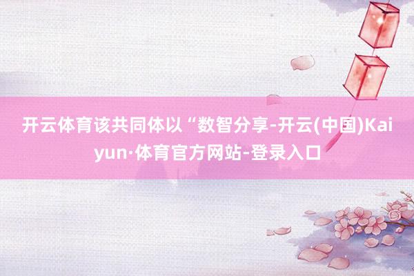开云体育　　该共同体以“数智分享-开云(中国)Kaiyun·体育官方网站-登录入口