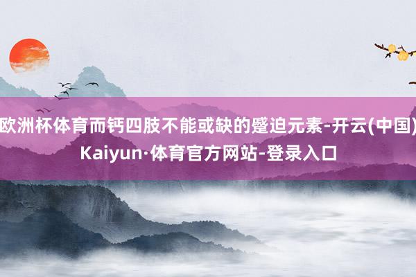 欧洲杯体育而钙四肢不能或缺的蹙迫元素-开云(中国)Kaiyun·体育官方网站-登录入口