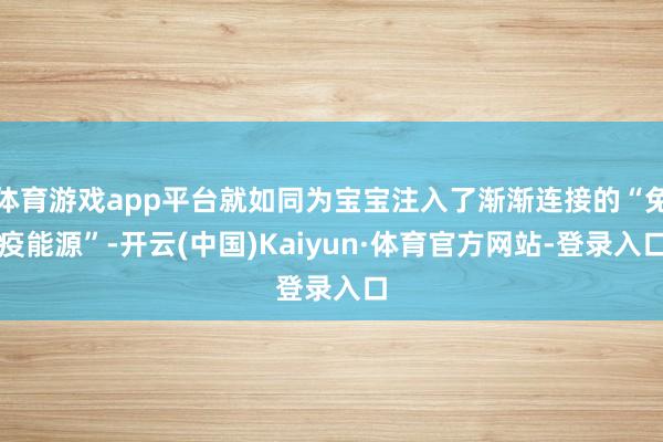 体育游戏app平台就如同为宝宝注入了渐渐连接的“免疫能源”-开云(中国)Kaiyun·体育官方网站-登录入口
