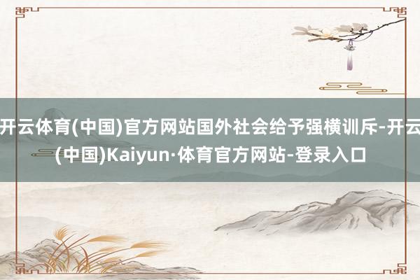 开云体育(中国)官方网站国外社会给予强横训斥-开云(中国)Kaiyun·体育官方网站-登录入口