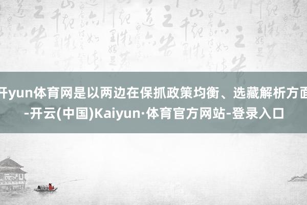开yun体育网是以两边在保抓政策均衡、选藏解析方面-开云(中国)Kaiyun·体育官方网站-登录入口