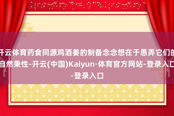 开云体育药食同源鸡酒姜的制备念念想在于愚弄它们的自然秉性-开云(中国)Kaiyun·体育官方网站-登录入口