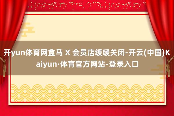 开yun体育网盒马 X 会员店缓缓关闭-开云(中国)Kaiyun·体育官方网站-登录入口
