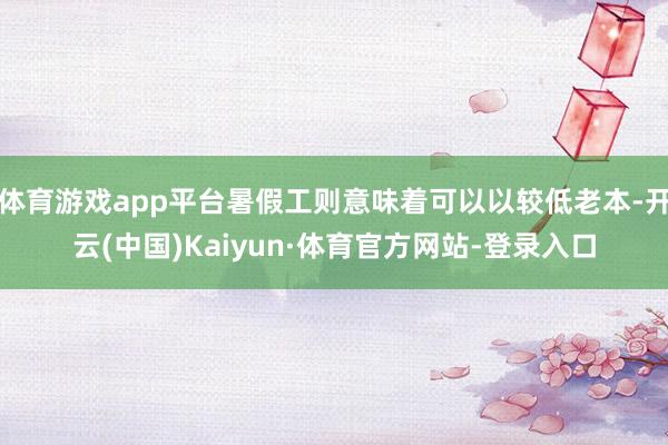 体育游戏app平台暑假工则意味着可以以较低老本-开云(中国)Kaiyun·体育官方网站-登录入口