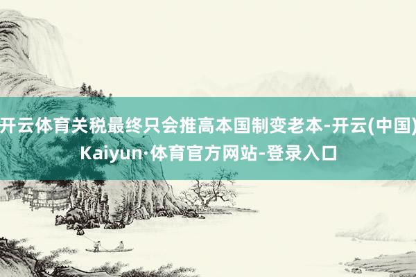 开云体育关税最终只会推高本国制变老本-开云(中国)Kaiyun·体育官方网站-登录入口