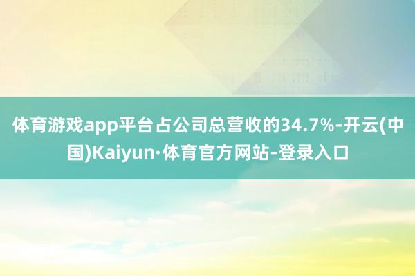 体育游戏app平台占公司总营收的34.7%-开云(中国)Kaiyun·体育官方网站-登录入口