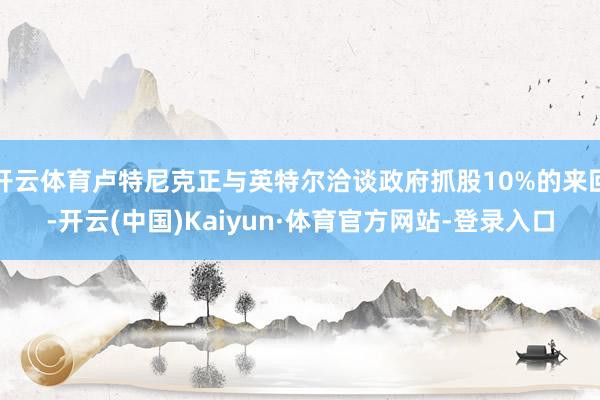 开云体育卢特尼克正与英特尔洽谈政府抓股10%的来回-开云(中国)Kaiyun·体育官方网站-登录入口