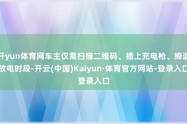 开yun体育网车主仅需扫描二维码、插上充电枪、缔造放电时段-开云(中国)Kaiyun·体育官方网站-登录入口