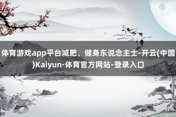 体育游戏app平台减肥、健身东说念主士-开云(中国)Kaiyun·体育官方网站-登录入口