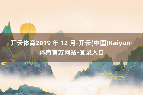 开云体育2019 年 12 月-开云(中国)Kaiyun·体育官方网站-登录入口