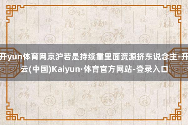 开yun体育网京沪若是持续靠里面资源挤东说念主-开云(中国)Kaiyun·体育官方网站-登录入口