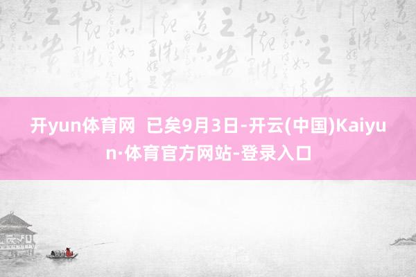 开yun体育网  　　已矣9月3日-开云(中国)Kaiyun·体育官方网站-登录入口