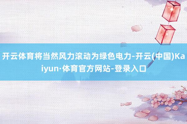 开云体育将当然风力滚动为绿色电力-开云(中国)Kaiyun·体育官方网站-登录入口