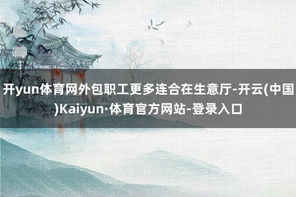 开yun体育网外包职工更多连合在生意厅-开云(中国)Kaiyun·体育官方网站-登录入口