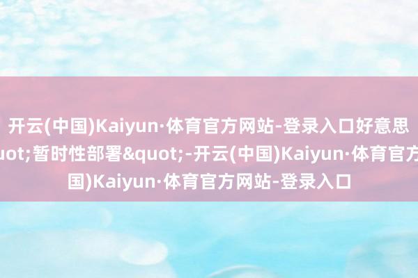开云(中国)Kaiyun·体育官方网站-登录入口好意思军嘴上说着"暂时性部署"-开云(中国)Kaiyun·体育官方网站-登录入口