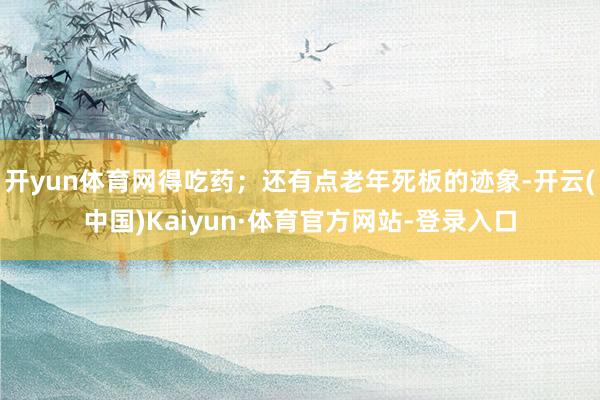 开yun体育网得吃药；还有点老年死板的迹象-开云(中国)Kaiyun·体育官方网站-登录入口