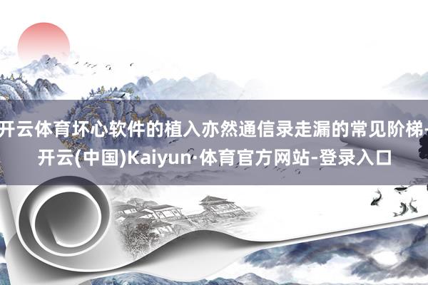 开云体育坏心软件的植入亦然通信录走漏的常见阶梯-开云(中国)Kaiyun·体育官方网站-登录入口
