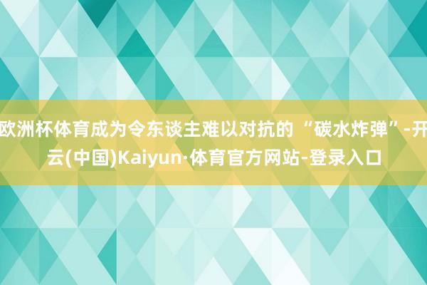 欧洲杯体育成为令东谈主难以对抗的 “碳水炸弹”-开云(中国)Kaiyun·体育官方网站-登录入口