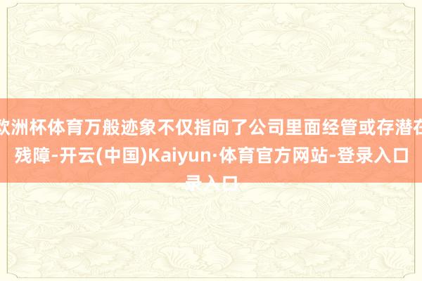 欧洲杯体育万般迹象不仅指向了公司里面经管或存潜在残障-开云(中国)Kaiyun·体育官方网站-登录入口