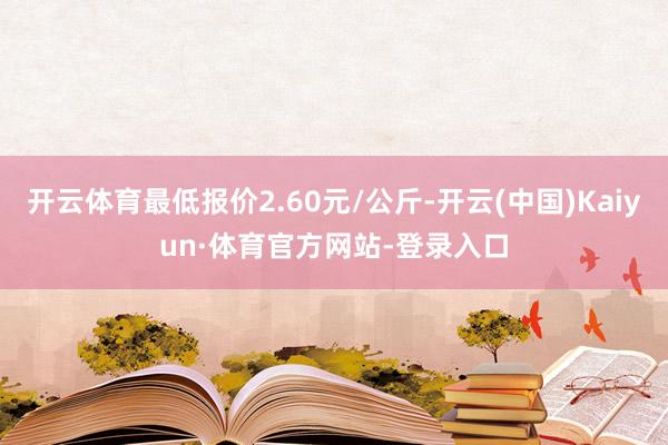 开云体育最低报价2.60元/公斤-开云(中国)Kaiyun·体育官方网站-登录入口