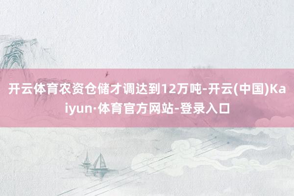 开云体育农资仓储才调达到12万吨-开云(中国)Kaiyun·体育官方网站-登录入口