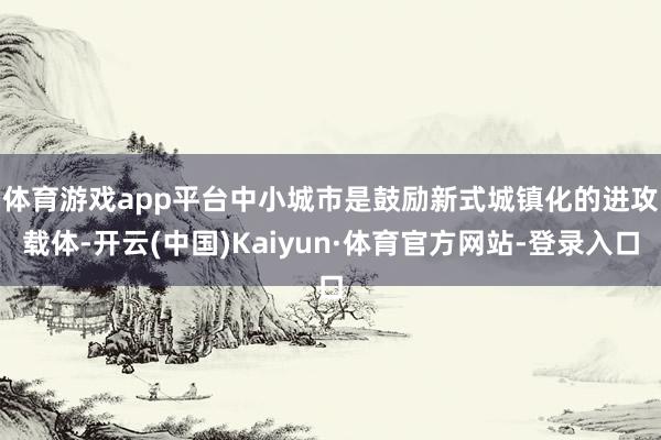 体育游戏app平台　　中小城市是鼓励新式城镇化的进攻载体-开云(中国)Kaiyun·体育官方网站-登录入口
