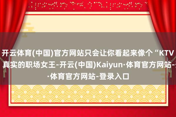 开云体育(中国)官方网站只会让你看起来像个“KTV公主”！ 真实的职场女王-开云(中国)Kaiyun·体育官方网站-登录入口