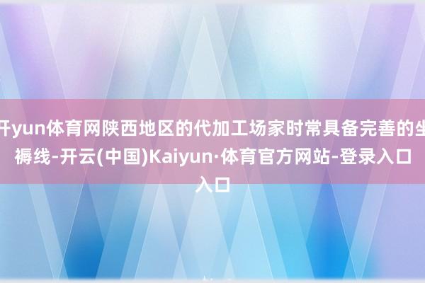 开yun体育网陕西地区的代加工场家时常具备完善的坐褥线-开云(中国)Kaiyun·体育官方网站-登录入口