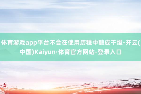 体育游戏app平台不会在使用历程中酿成干燥-开云(中国)Kaiyun·体育官方网站-登录入口