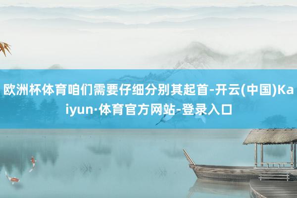 欧洲杯体育咱们需要仔细分别其起首-开云(中国)Kaiyun·体育官方网站-登录入口