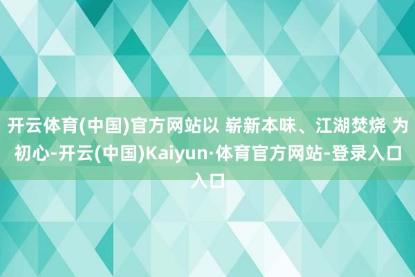 开云体育(中国)官方网站以 崭新本味、江湖焚烧 为初心-开云(中国)Kaiyun·体育官方网站-登录入口