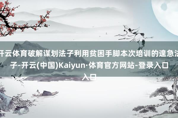 开云体育破解谋划法子利用贫困手脚本次培训的遑急法子-开云(中国)Kaiyun·体育官方网站-登录入口