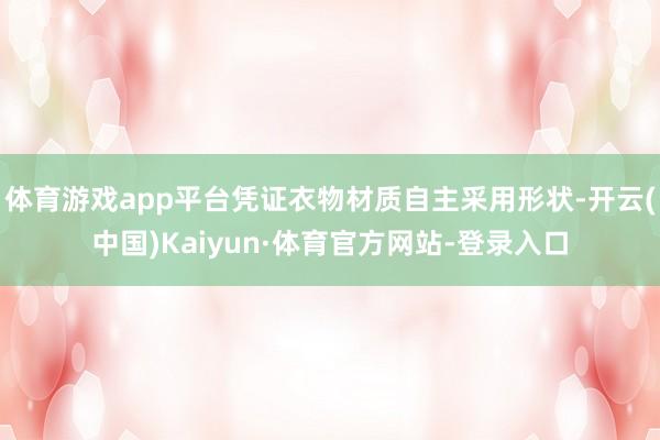 体育游戏app平台凭证衣物材质自主采用形状-开云(中国)Kaiyun·体育官方网站-登录入口