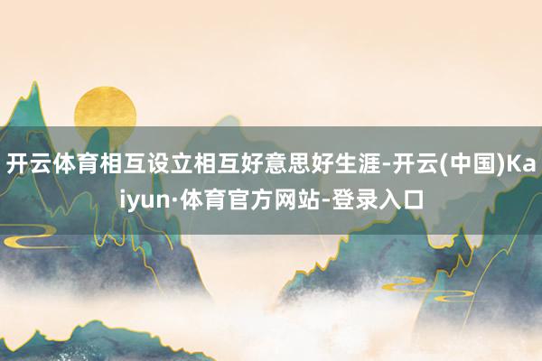 开云体育相互设立相互好意思好生涯-开云(中国)Kaiyun·体育官方网站-登录入口