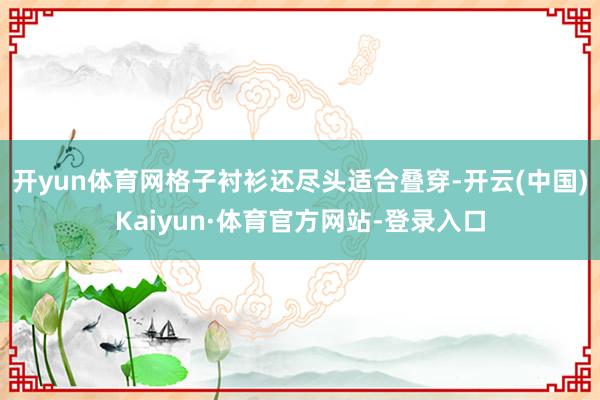 开yun体育网格子衬衫还尽头适合叠穿-开云(中国)Kaiyun·体育官方网站-登录入口