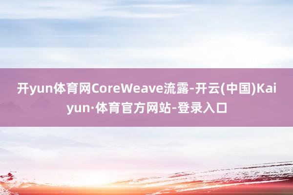 开yun体育网CoreWeave流露-开云(中国)Kaiyun·体育官方网站-登录入口