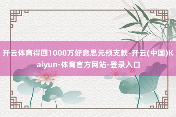 开云体育得回1000万好意思元预支款-开云(中国)Kaiyun·体育官方网站-登录入口