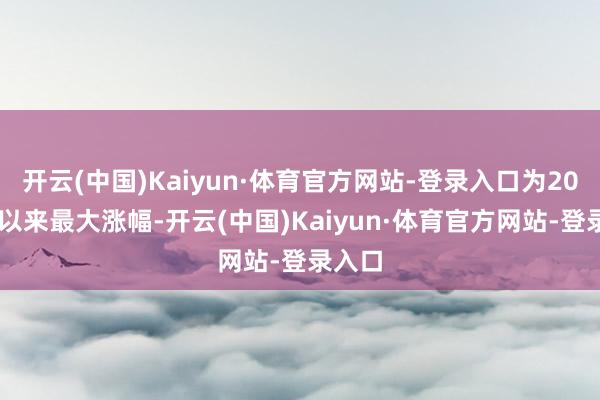 开云(中国)Kaiyun·体育官方网站-登录入口为2009年以来最大涨幅-开云(中国)Kaiyun·体育官方网站-登录入口