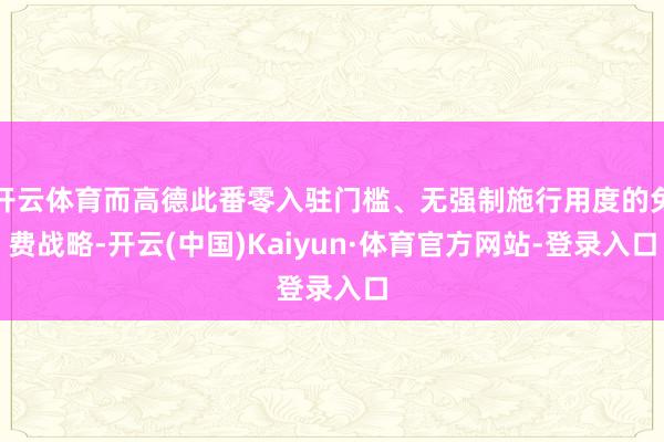 开云体育而高德此番零入驻门槛、无强制施行用度的免费战略-开云(中国)Kaiyun·体育官方网站-登录入口