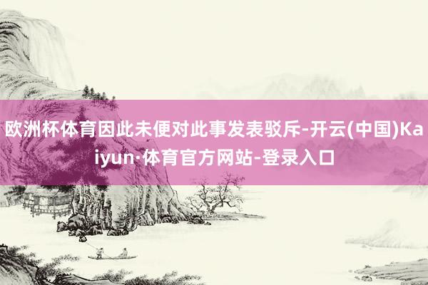 欧洲杯体育因此未便对此事发表驳斥-开云(中国)Kaiyun·体育官方网站-登录入口