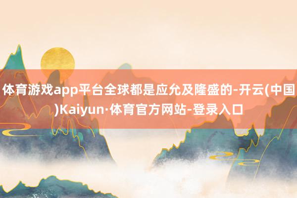 体育游戏app平台全球都是应允及隆盛的-开云(中国)Kaiyun·体育官方网站-登录入口