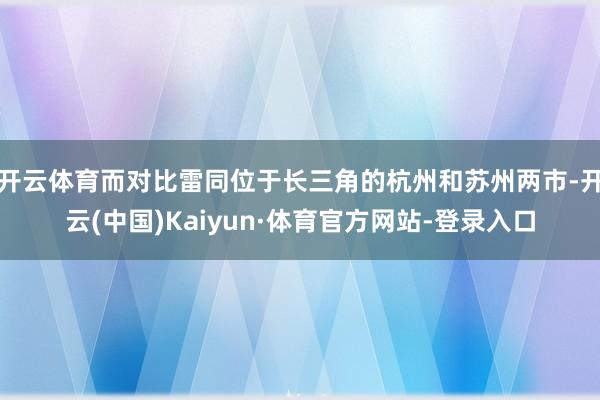 开云体育而对比雷同位于长三角的杭州和苏州两市-开云(中国)Kaiyun·体育官方网站-登录入口