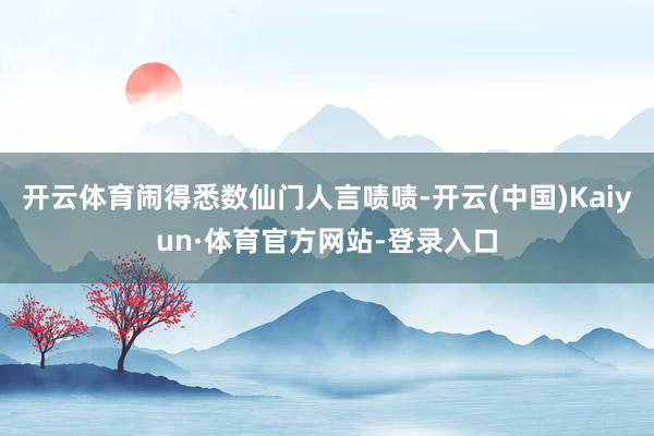 开云体育闹得悉数仙门人言啧啧-开云(中国)Kaiyun·体育官方网站-登录入口
