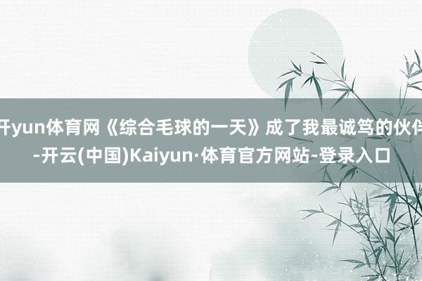 开yun体育网《综合毛球的一天》成了我最诚笃的伙伴-开云(中国)Kaiyun·体育官方网站-登录入口