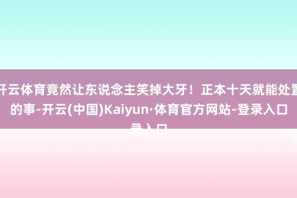 开云体育竟然让东说念主笑掉大牙！正本十天就能处置的事-开云(中国)Kaiyun·体育官方网站-登录入口