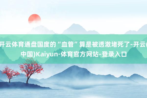开云体育通盘国度的“血管”算是被透澈堵死了-开云(中国)Kaiyun·体育官方网站-登录入口